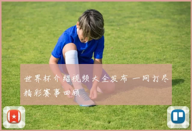 世界杯介绍视频大全发布 一网打尽精彩赛事回顾