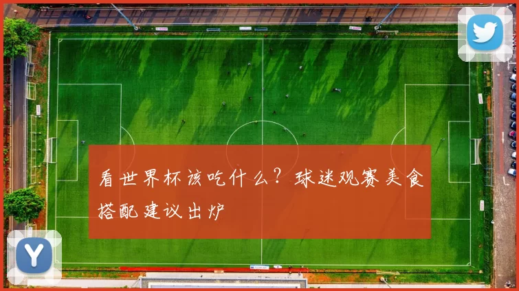 看世界杯该吃什么？球迷观赛美食搭配建议出炉