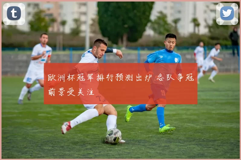欧洲杯冠军排行预测出炉 各队争冠前景受关注