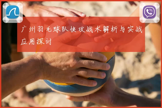 广州羽毛球队快攻战术解析与实战应用探讨