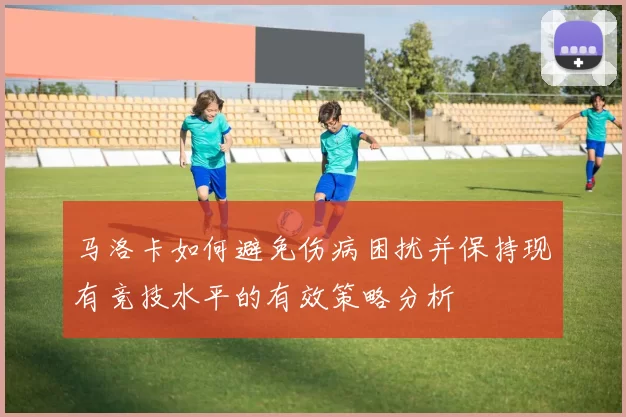 马洛卡如何避免伤病困扰并保持现有竞技水平的有效策略分析