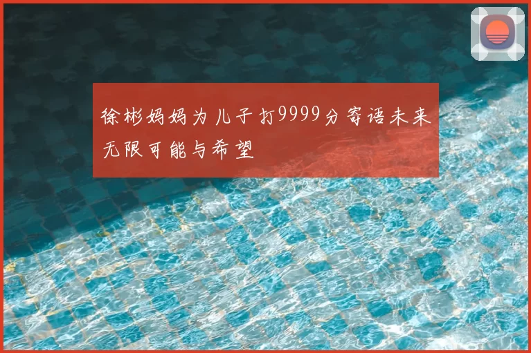 徐彬妈妈为儿子打9999分寄语未来无限可能与希望