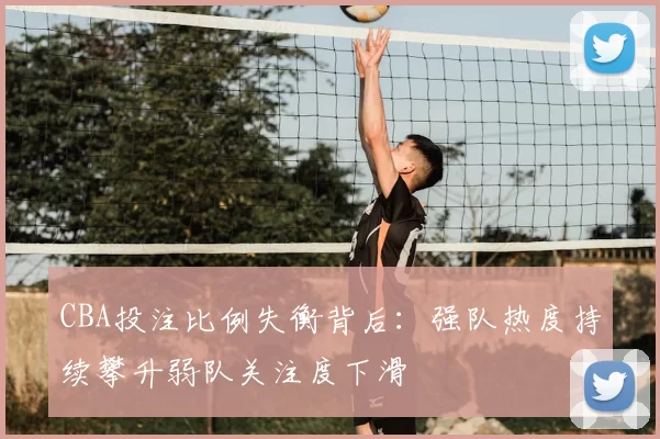 CBA投注比例失衡背后：强队热度持续攀升弱队关注度下滑