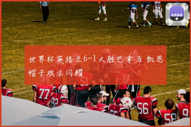 世界杯英格兰6-1大胜巴拿马 凯恩帽子戏法闪耀