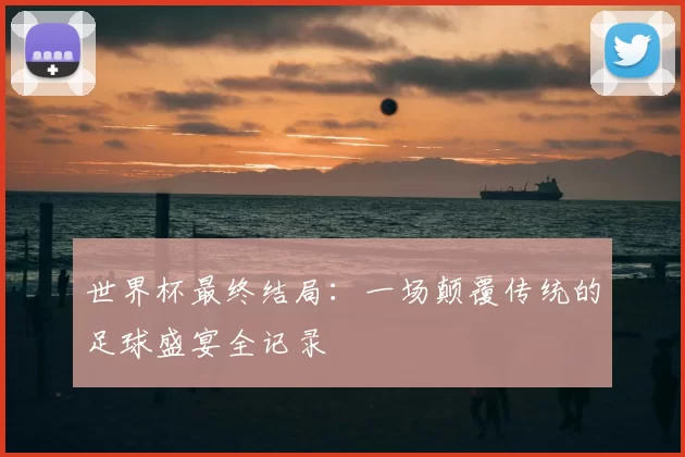 世界杯最终结局：一场颠覆传统的足球盛宴全记录
