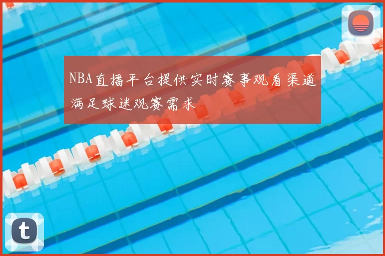 NBA直播平台提供实时赛事观看渠道满足球迷观赛需求