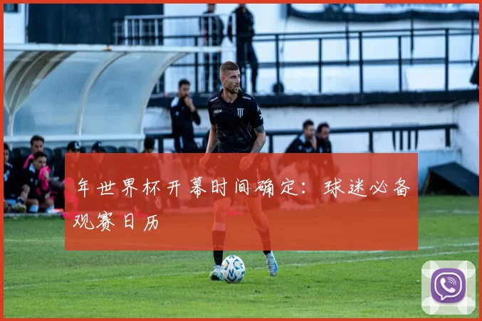 年世界杯开幕时间确定：球迷必备观赛日历
