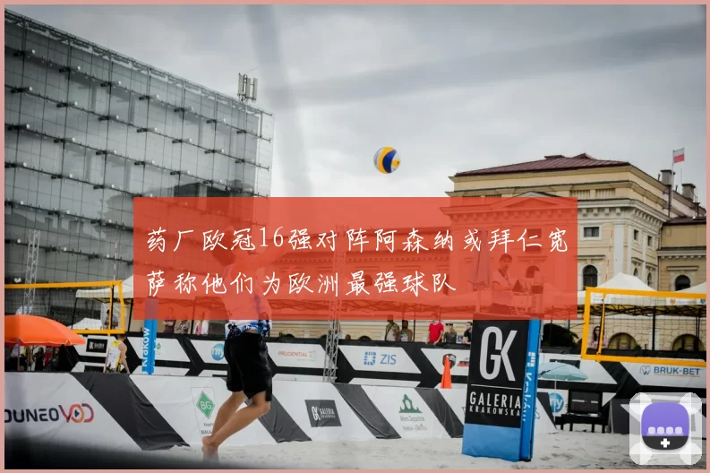 药厂欧冠16强对阵阿森纳或拜仁宽萨称他们为欧洲最强球队