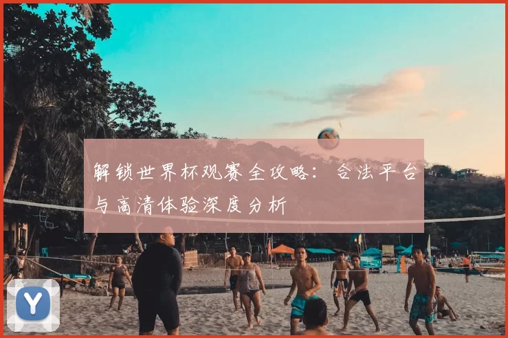 解锁世界杯观赛全攻略：合法平台与高清体验深度分析