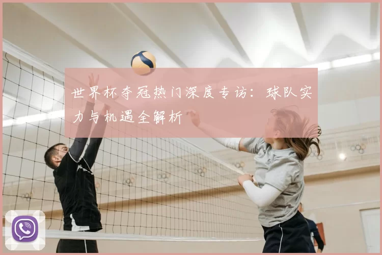 世界杯夺冠热门深度专访:球队实力与机遇全解析