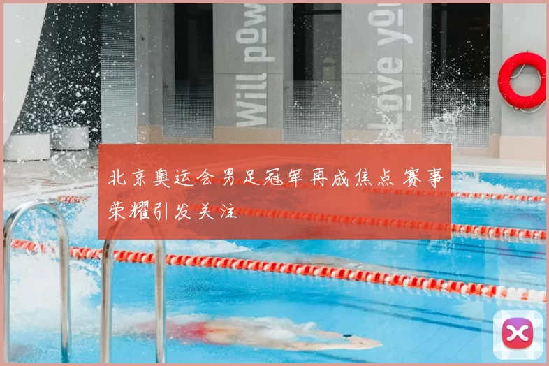 北京奥运会男足冠军再成焦点 赛事荣耀引发关注