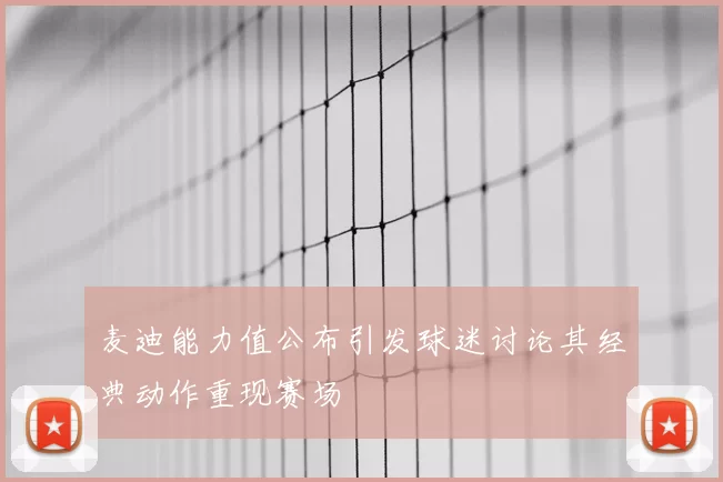 麦迪能力值公布引发球迷讨论其经典动作重现赛场