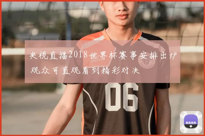 央视直播2018世界杯赛事安排出炉 观众可直观看到精彩对决