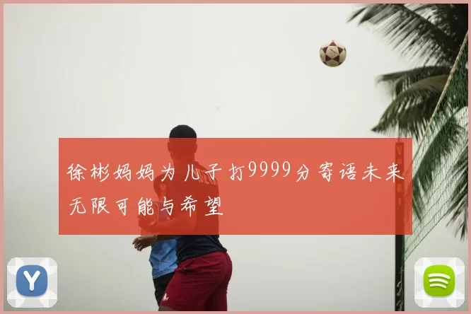 徐彬妈妈为儿子打9999分寄语未来无限可能与希望