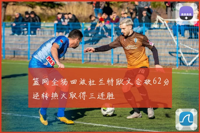 篮网全场回放杜兰特欧文合砍62分逆转热火取得三连胜