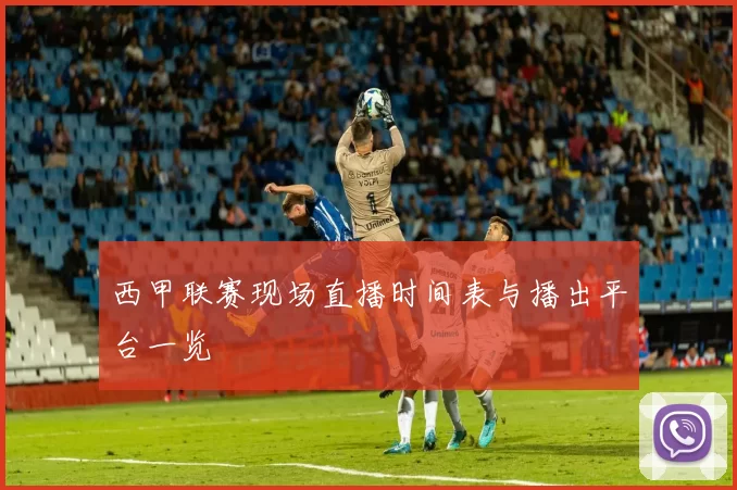 西甲联赛现场直播时间表与播出平台一览