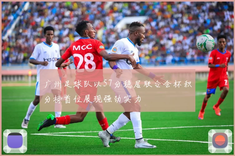广州足球队以57分稳居联合会杯积分榜首位展现强劲实力
