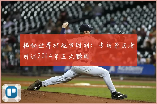 揭秘世界杯经典时刻：专访亲历者讲述2014年五大瞬间