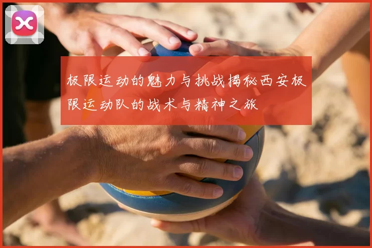 极限运动的魅力与挑战揭秘西安极限运动队的战术与精神之旅