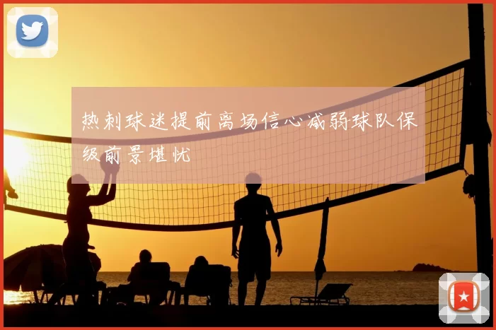热刺球迷提前离场信心减弱球队保级前景堪忧