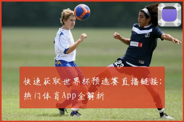 快速获取世界杯预选赛直播链接：热门体育App全解析