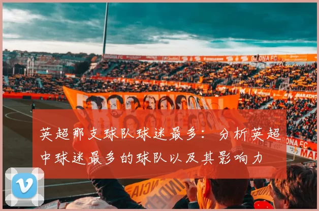 英超那支球队球迷最多：分析英超中球迷最多的球队以及其影响力