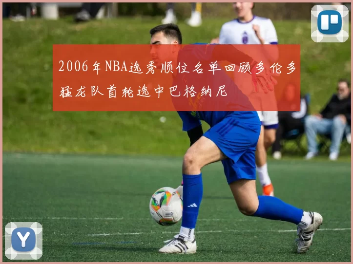 2006年NBA选秀顺位名单回顾多伦多猛龙队首轮选中巴格纳尼