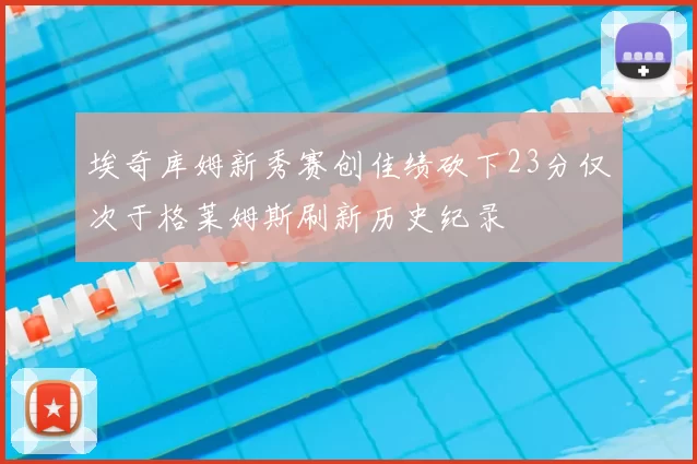 埃奇库姆新秀赛创佳绩砍下23分仅次于格莱姆斯刷新历史纪录