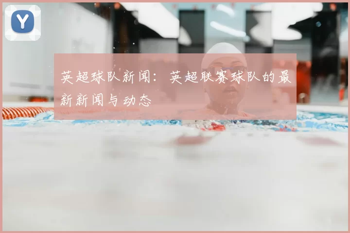 英超球队新闻：英超联赛球队的最新新闻与动态