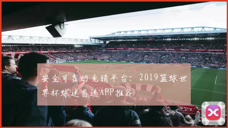 安全可靠的竞猜平台：2019篮球世界杯球迷首选APP推荐