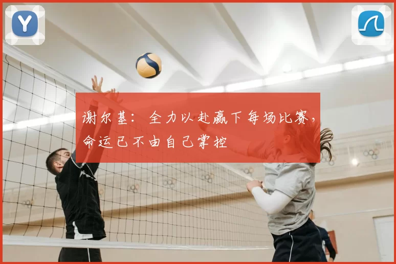 谢尔基：全力以赴赢下每场比赛，命运已不由自己掌控