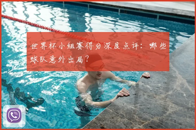 世界杯小组赛得分深度点评：哪些球队意外出局？