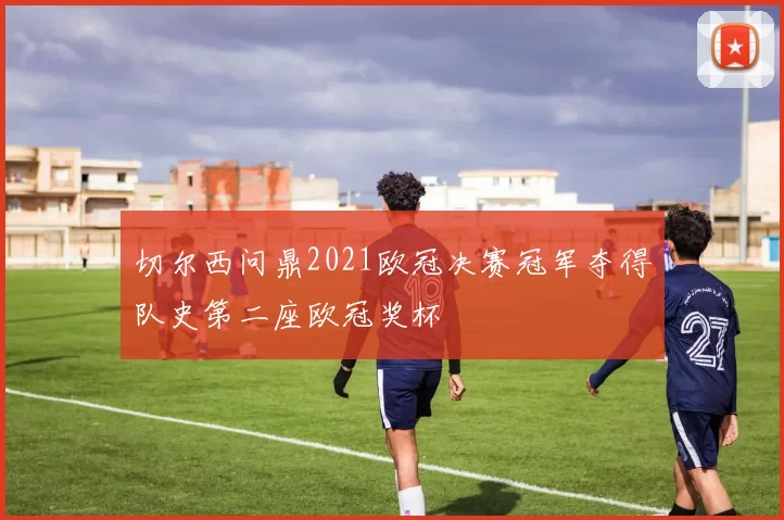 切尔西问鼎2021欧冠决赛冠军夺得队史第二座欧冠奖杯