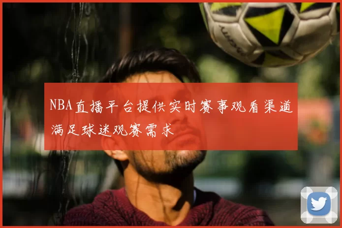 NBA直播平台提供实时赛事观看渠道满足球迷观赛需求