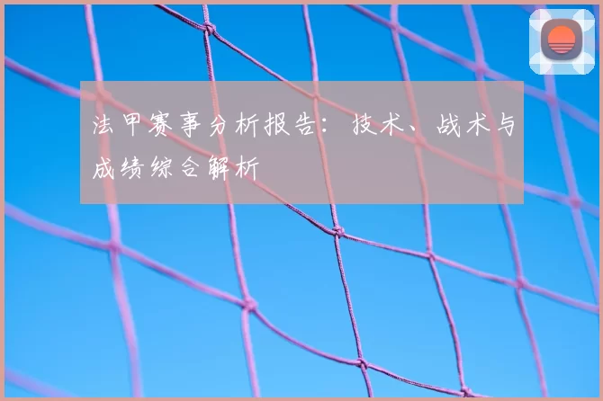 法甲赛事分析报告：技术、战术与成绩综合解析