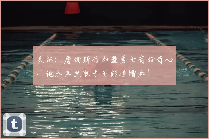美记：詹姆斯对加盟勇士有好奇心，他和库里联手可能性增加！