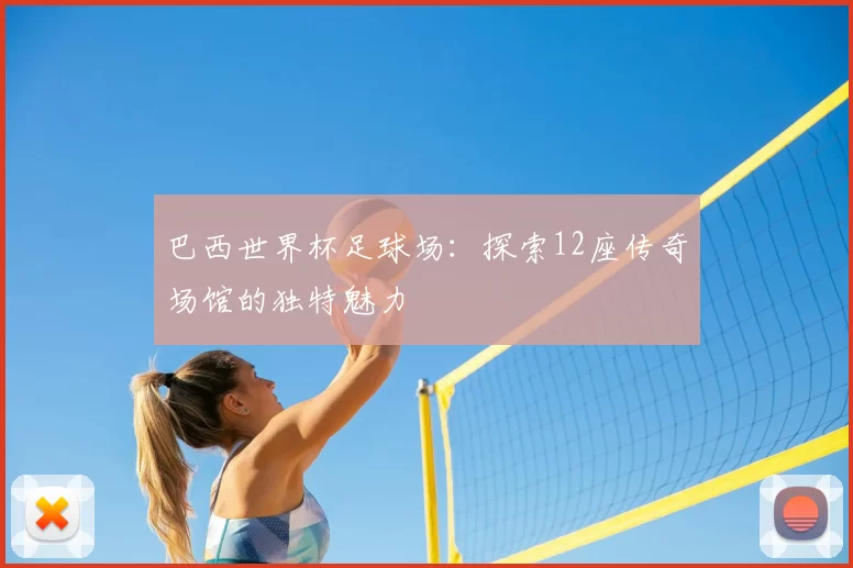 巴西世界杯足球场：探索12座传奇场馆的独特魅力