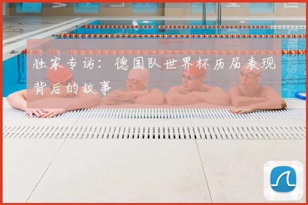 独家专访：德国队世界杯历届表现背后的故事