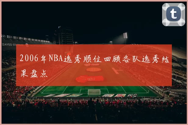 2006年NBA选秀顺位回顾各队选秀结果盘点