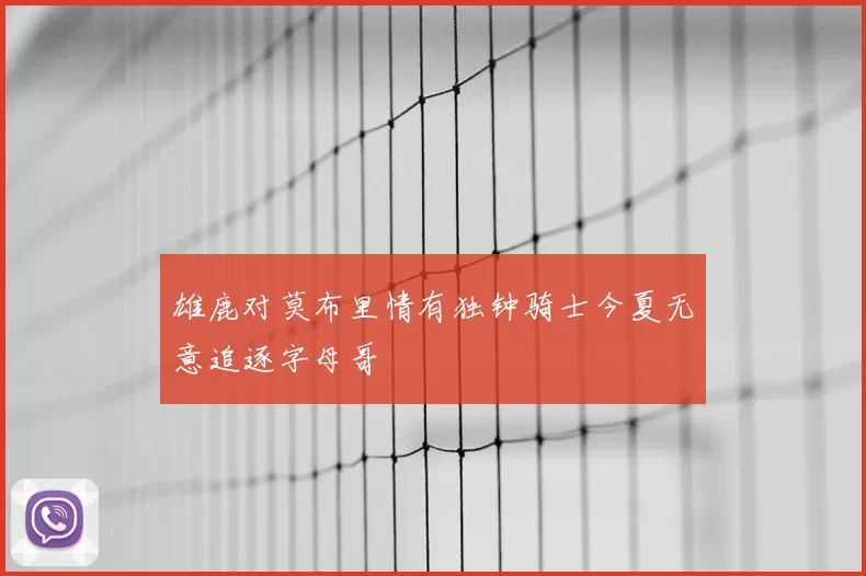 雄鹿对莫布里情有独钟骑士今夏无意追逐字母哥