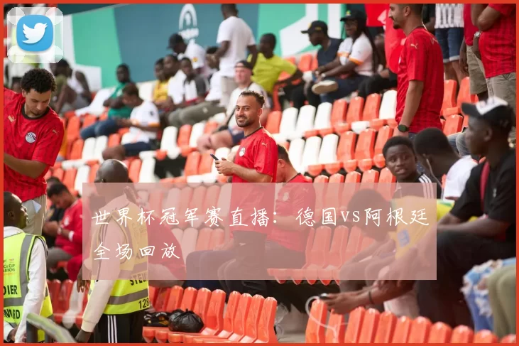 世界杯冠军赛直播：德国vs阿根廷全场回放
