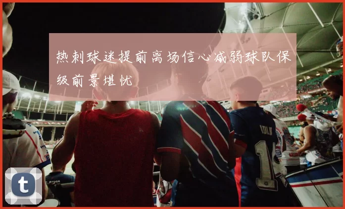 热刺球迷提前离场信心减弱球队保级前景堪忧