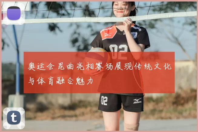 奥运会昆曲亮相赛场展现传统文化与体育融合魅力