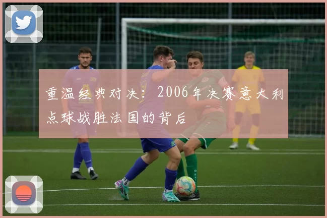重温经典对决:2006年决赛意大利点球战胜法国的背后
