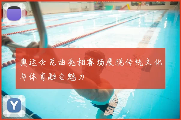 奥运会昆曲亮相赛场展现传统文化与体育融合魅力