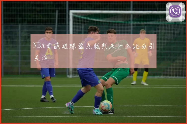 NBA奇葩进球盘点裁判未计入比分引关注