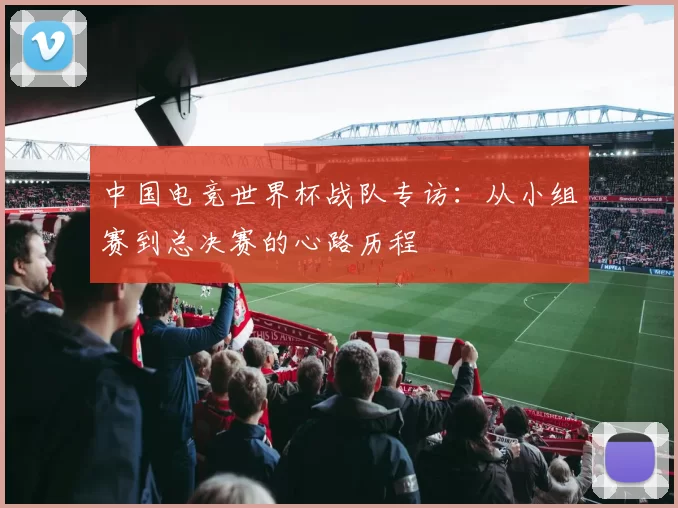 中国电竞世界杯战队专访：从小组赛到总决赛的心路历程