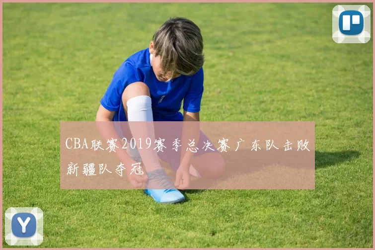 CBA联赛2019赛季总决赛广东队击败新疆队夺冠