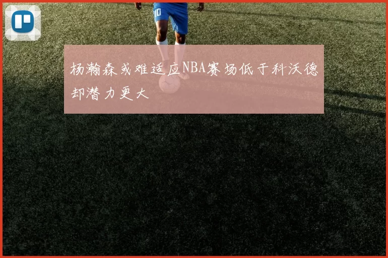 杨瀚森或难适应NBA赛场低于科沃德却潜力更大