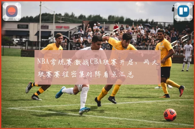 NBA常规赛激战CBA联赛开启,两大联赛赛程密集对阵看点汇总
